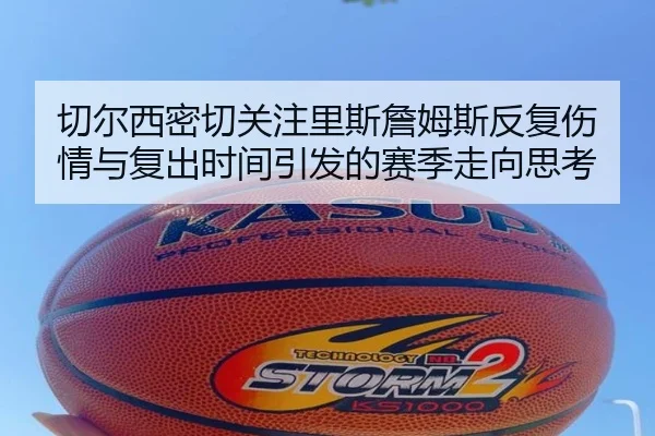 切尔西密切关注里斯詹姆斯反复伤情与复出时间引发的赛季走向思考