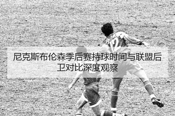 尼克斯布伦森季后赛持球时间与联盟后卫对比深度观察