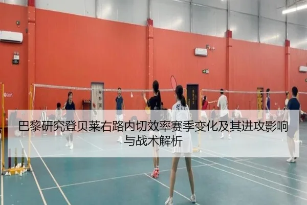 巴黎研究登贝莱右路内切效率赛季变化及其进攻影响与战术解析