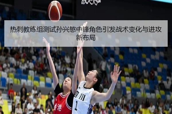 热刺教练组测试孙兴慜中锋角色引发战术变化与进攻新布局