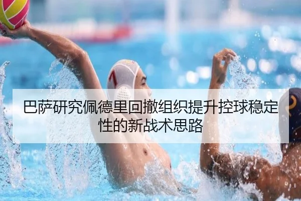 巴萨研究佩德里回撤组织提升控球稳定性的新战术思路