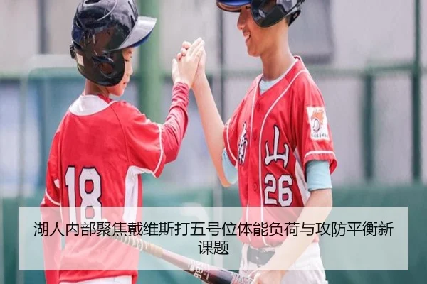 湖人内部聚焦戴维斯打五号位体能负荷与攻防平衡新课题