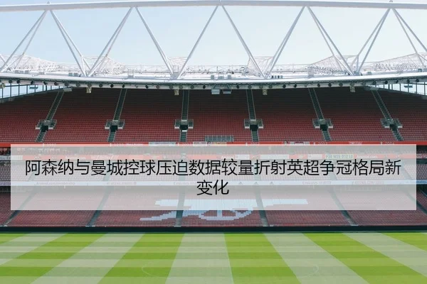 阿森纳与曼城控球压迫数据较量折射英超争冠格局新变化