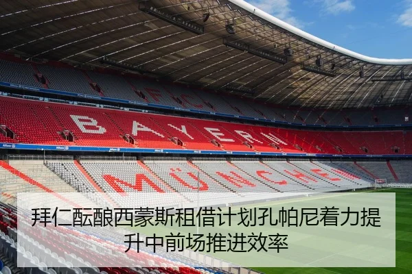 拜仁酝酿西蒙斯租借计划孔帕尼着力提升中前场推进效率