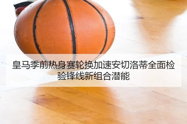皇马季前热身赛轮换加速安切洛蒂全面检验锋线新组合潜能